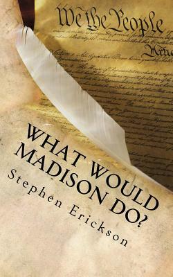 What Would Madison Do?: The Political Journey Progressives and Conservatives Must Make Together by Stephen Erickson