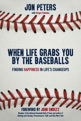 When Life Grabs You by the Baseballs: Finding Happiness in Life's Changeups by Jon Peters