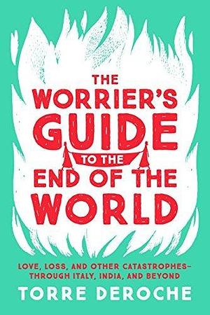 The Worrier's Guide to the End of the World: Love, Loss, and Other Catastrophes--through Italy, India, and Beyond by Torre DeRoche, Torre DeRoche