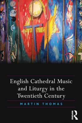 English Cathedral Music and Liturgy in the Twentieth Century by Martin Thomas