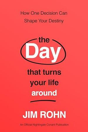 The Day that Turns Your Life Around: How One Decision Can Shape Your Destiny by Jim Rohn, Jim Rohn