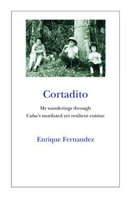 Cortadito: My Wanderings Through Cuba's Mutilated Yet Resilient Cuisine by Enrique Fernandez