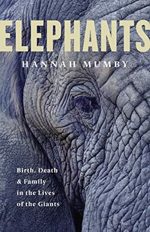 Elephants: Birth, Death, & Family in the Lives of the Giants by Hannah Mumby