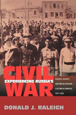Experiencing Russia's Civil War: Politics, Society, and Revolutionary Culture in Saratov, 1917-1922 by Donald J. Raleigh