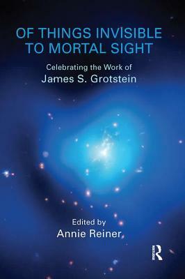 Of Things Invisible to Mortal Sight: Celebrating the Work of James S. Grotstein by Annie Reiner