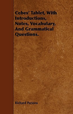 Cebes' Tablet, with Introductions, Notes, Vocabulary, and Grammatical Questions. by Richard Parsons