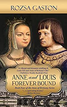 Anne and Louis Forever Bound: The Final Years of Anne of Brittany's Marriage to Louis XII of France by Rozsa Gaston