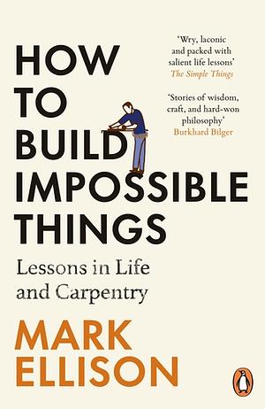 How to Build Impossible Things: Lessons in Life and Carpentry by Mark Ellison