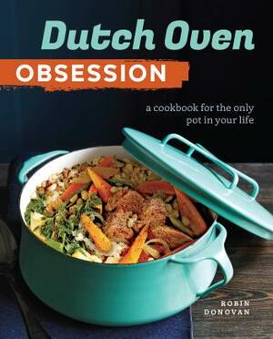 Dutch Oven Obsession: A Cookbook for the Only Pot in Your Life by Robin Donovan