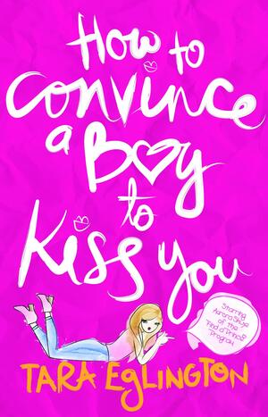 How to Convince a Boy to Kiss You by Tara Eglington