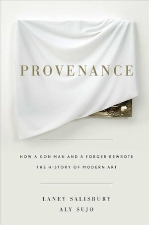 Provenance: How a Con Man and a Forger Rewrote the History of Modern Art by Laney Salisbury