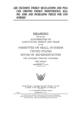 Are excessive energy regulations and policies limiting energy independence, killing jobs, and increasing prices for consumers? by United States House of Representatives, Committee on Small Business (house), United State Congress