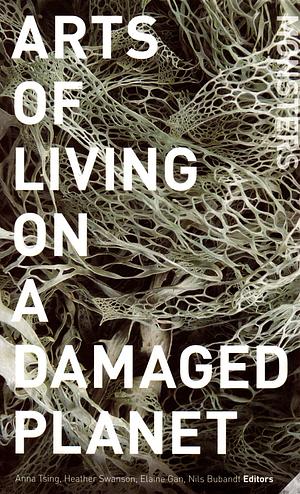 Arts of Living on a Damaged Planet: Ghosts and Monsters of the Anthropocene by Elaine Gan, Anna Lowenhaupt Tsing, Heather Anne Swanson, Nils Bubandt