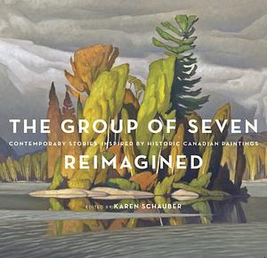 The Group of Seven Reimagined: Contemporary Stories Inspired by Historic Canadian Paintings by Karen Schauber