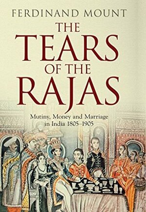 The Tears of the Rajas: Mutiny, Money and Marriage in India 1805-1905 by Ferdinand Mount