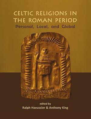 Celtic Religions in the Roman Period: Personal, Local, and Global by 