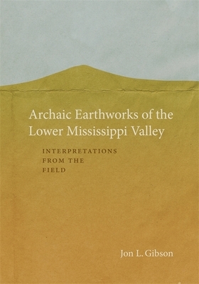 Archaic Earthworks of the Lower Mississippi Valley: Interpretations from the Field by Jon L. Gibson