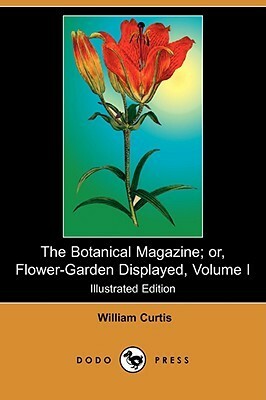 The Botanical Magazine; or, Flower-Garden Displayed, Volume I by William Curtis