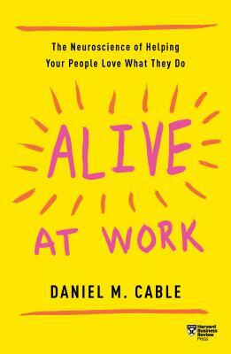 Alive at Work: The Neuroscience of Helping Your People Love What They Do by Daniel M. Cable