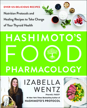 Hashimoto's Food Pharmacology: Nutrition Protocols and Healing Recipes to Take Charge of Your Thyroid Health by Izabella Wentz