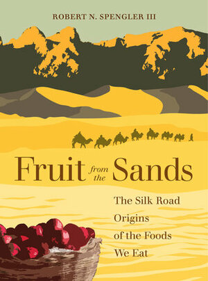 Fruit from the Sands: The Silk Road Origins of the Foods We Eat by Robert N. Spengler