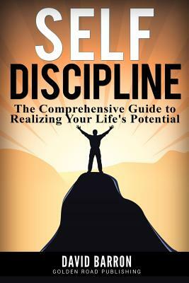 Self Discipline: The Comprehensive Guide to Realizing Your Life's Potential by David Barron