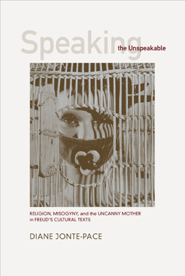 Speaking the Unspeakable: Religion, Misogyny, and the Uncanny Mother in Freud's Cultural Texts by Diane Jonte-Pace