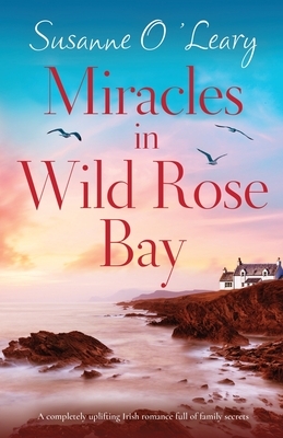 Miracles in Wild Rose Bay: A completely uplifting Irish romance full of family secrets by Susanne O'Leary