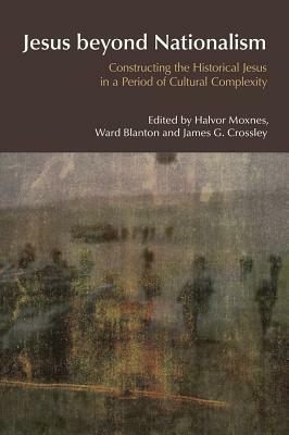 Jesus Beyond Nationalism: Constructing the Historical Jesus in a Period of Cultural Complexity by James G. Crossley, Ward Blanton, Halvor Moxnes