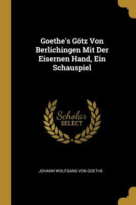 Goethe's Götz Von Berlichingen Mit Der Eisernen Hand, Ein Schauspiel by Johann Wolfgang von Goethe