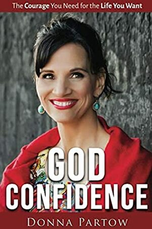 God Confidence: The Courage You Need For The Life You Want by Donna Partow