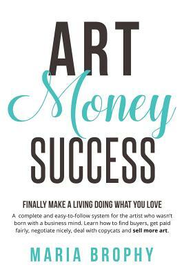 Art Money & Success: A complete and easy-to-follow system for the artist who wasn't born with a business mind. Learn how to find buyers, ge by Maria Brophy