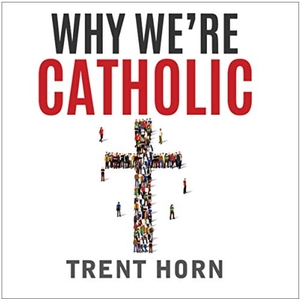 Why We're Catholic: Our Reasons for Faith, Hope, and Love by Trent Horn