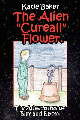 The Alien Cureall Flower.: The Adventures of Billy and Elyom. by Katie Baker