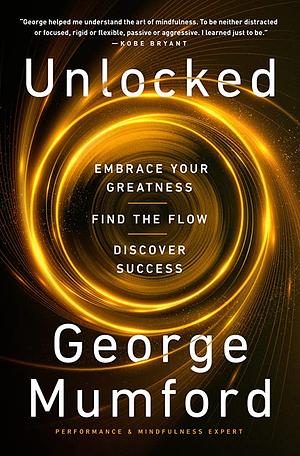 Unlocked: Embrace Your Greatness, Find the Flow, Discover Success by George Mumford