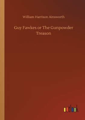 Guy Fawkes or The Gunpowder Treason by William Harrison Ainsworth