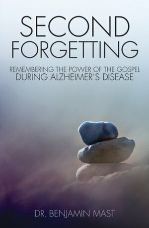 Second Forgetting: Remembering the Power of the Gospel during Alzheimer's Disease by Benjamin T. Mast