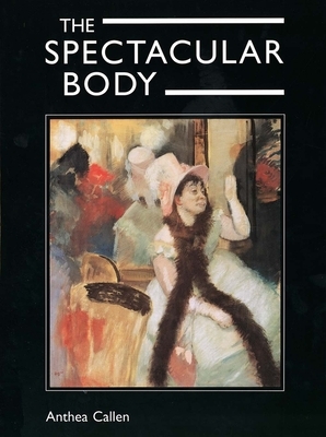 The Spectacular Body: Science, Method, and Meaning in the Work of Degas by Anthea Callen