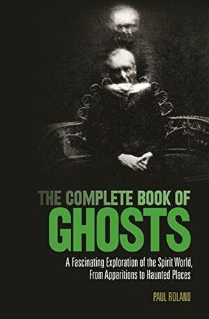 The Complete Book of Ghosts by Paul Roland, Paul Roland