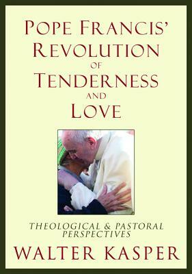Pope Francis' Revolution of Tenderness and Love: Theological and Pastoral Perspectives by Walter Kasper