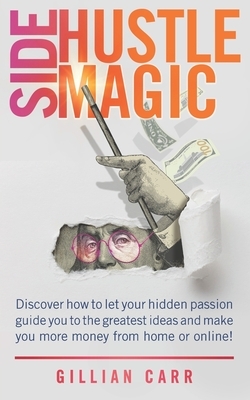 Side Hustle Magic: Discover how to let your hidden passion guide you to the greatest ideas and make you more money from home or online! by Gillian Carr