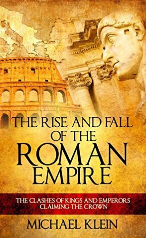 The Rise and Fall of The Roman Empire: The Clashes of Kings and Emperors Claiming The Crown by Michael Klein