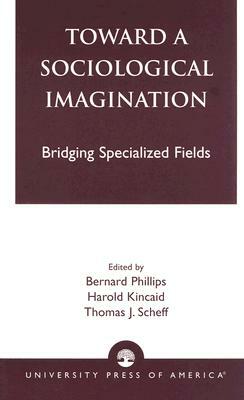 Toward a Sociological Imagination: Bridging Specialized Fields by Harold Kincaid, Thomas Scheff, Bernard Phillips