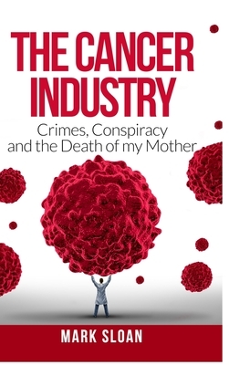 The Cancer Industry: Crimes, Conspiracy and The Death of My Mother by Mark Sloan