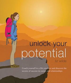 Unlock Your Potential: Coach Yourself to a Life You Love, and Discover the Secrets of Success in Career and Relationships by Liz Wilde