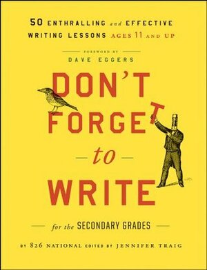 Don't Forget to Write for the Secondary Grades: 50 Enthralling and Effective Writing Lessons (Ages 11 and Up) by Jennifer Traig, Dave Eggers, 826 National