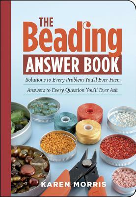 The Beading Answer Book: Solutions to Every Problem You'll Ever Face; Answers to Every Question You'll Ever Ask by Karen Morris