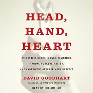 Head, Hand, Heart: Why Intelligence Is Overrated, Manual Workers Matter, and Caregivers Deserve More Respect by David Goodhart