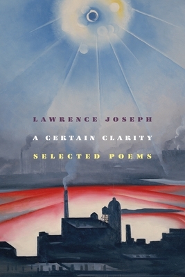 A Certain Clarity: Selected Poems by Lawrence Joseph