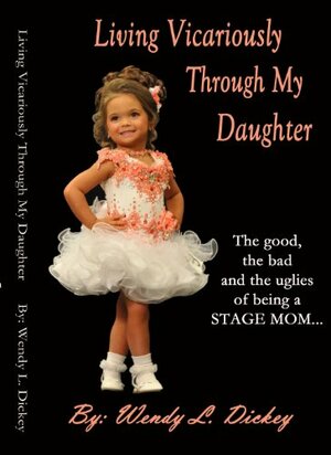 Living Vicariously Through My Daughter: The Good, The Bad and The Uglies of being a Pageant Mom by Heather Ryan, Wendy Dickey